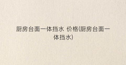 厨房台面一体挡水 价格(厨房台面一体挡水)